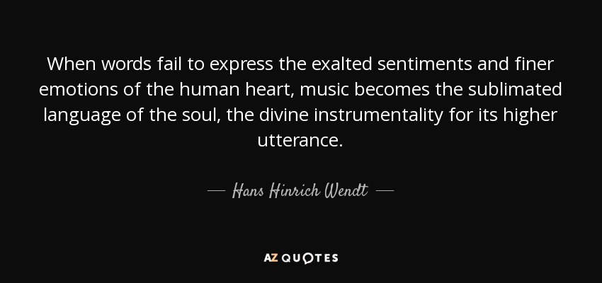 When words fail to express the exalted sentiments and finer emotions of the human heart, music becomes the sublimated language of the soul, the divine instrumentality for its higher utterance. - Hans Hinrich Wendt