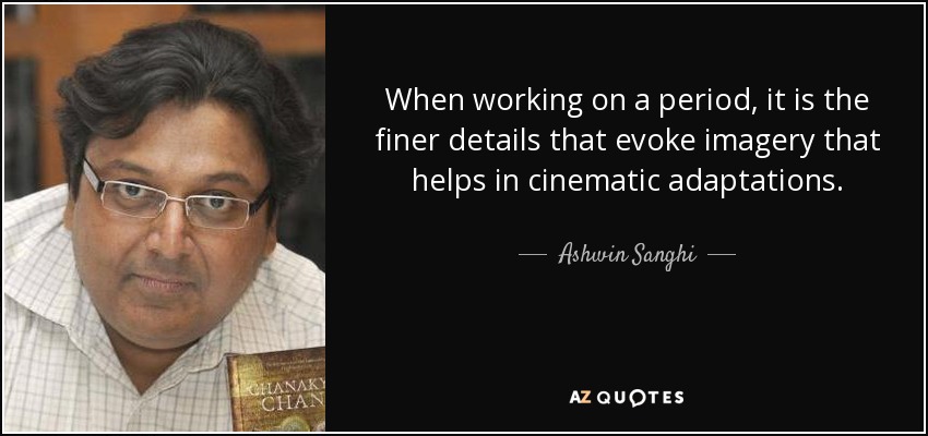 When working on a period, it is the finer details that evoke imagery that helps in cinematic adaptations. - Ashwin Sanghi