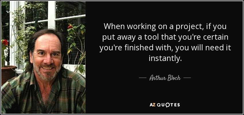 When working on a project, if you put away a tool that you're certain you're finished with, you will need it instantly. - Arthur Bloch