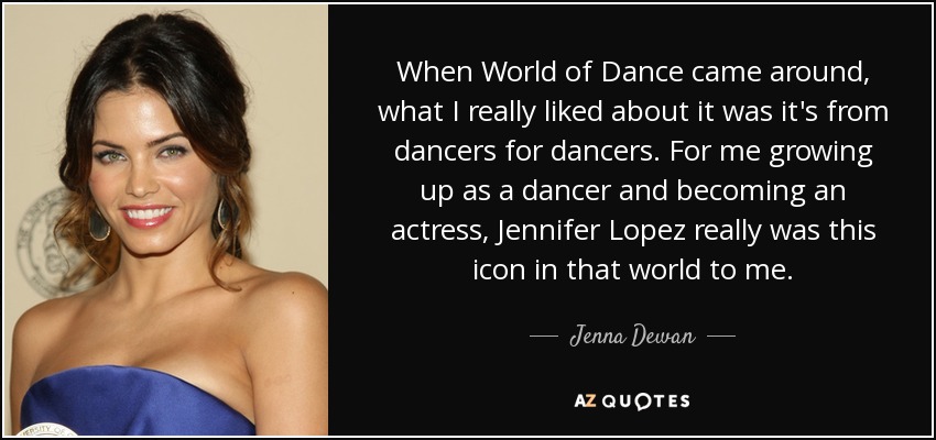 When World of Dance came around, what I really liked about it was it's from dancers for dancers. For me growing up as a dancer and becoming an actress, Jennifer Lopez really was this icon in that world to me. - Jenna Dewan