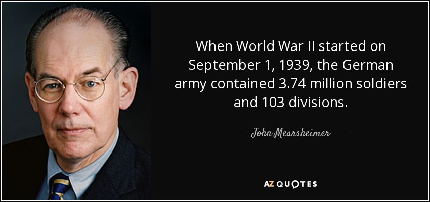When World War II started on September 1, 1939, the German army contained 3.74 million soldiers and 103 divisions. - John Mearsheimer
