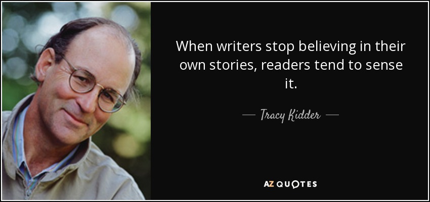 When writers stop believing in their own stories, readers tend to sense it. - Tracy Kidder