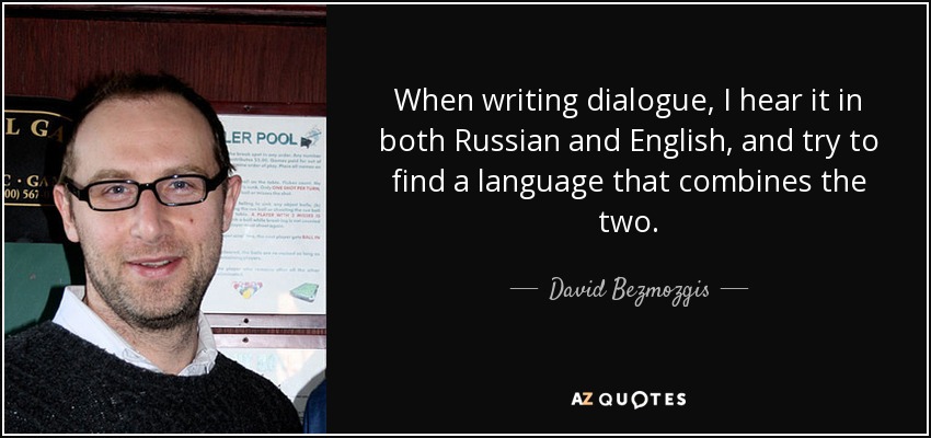 When writing dialogue, I hear it in both Russian and English, and try to find a language that combines the two. - David Bezmozgis