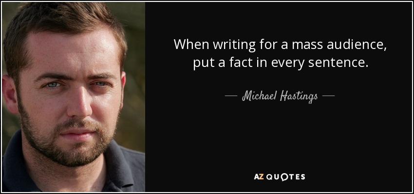 When writing for a mass audience, put a fact in every sentence. - Michael Hastings
