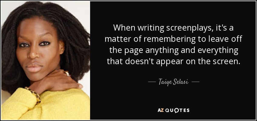 When writing screenplays, it's a matter of remembering to leave off the page anything and everything that doesn't appear on the screen. - Taiye Selasi