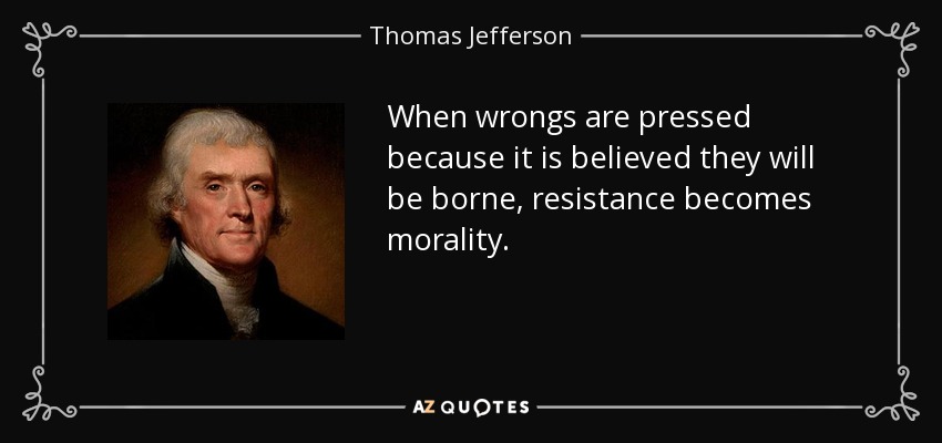 When wrongs are pressed because it is believed they will be borne, resistance becomes morality. - Thomas Jefferson