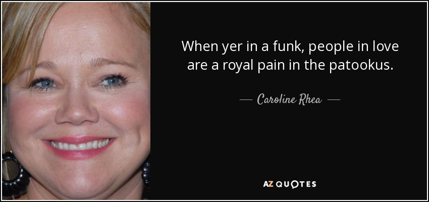 When yer in a funk, people in love are a royal pain in the patookus. - Caroline Rhea