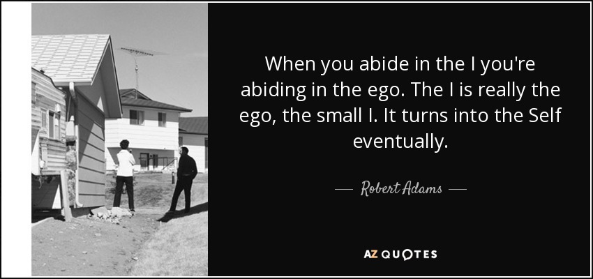 When you abide in the I you're abiding in the ego. The I is really the ego, the small I. It turns into the Self eventually. - Robert Adams