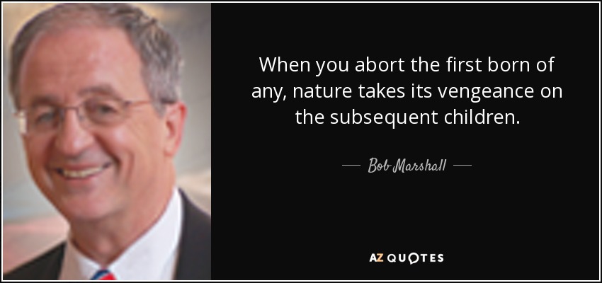 When you abort the first born of any, nature takes its vengeance on the subsequent children. - Bob Marshall