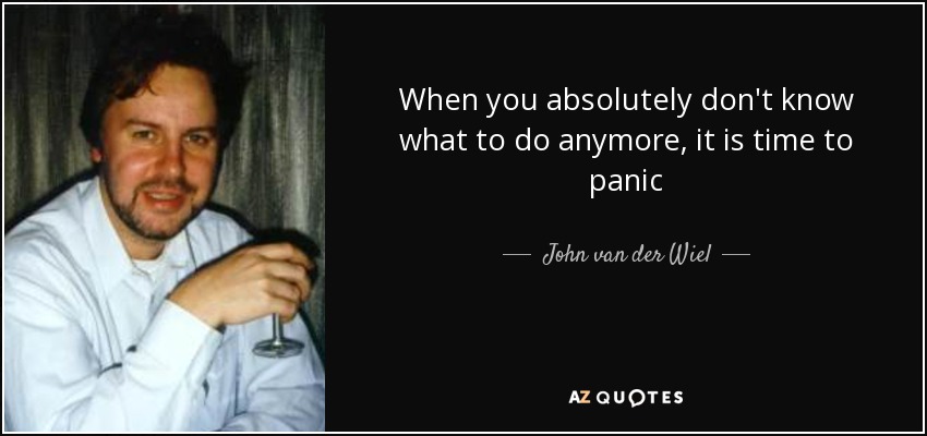 When you absolutely don't know what to do anymore, it is time to panic - John van der Wiel