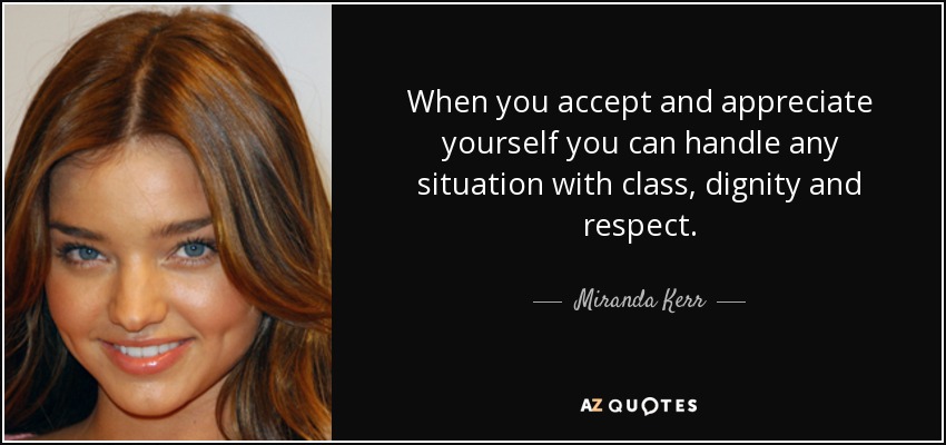 When you accept and appreciate yourself you can handle any situation with class, dignity and respect. - Miranda Kerr