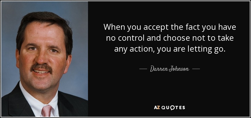 When you accept the fact you have no control and choose not to take any action, you are letting go. - Darren Johnson