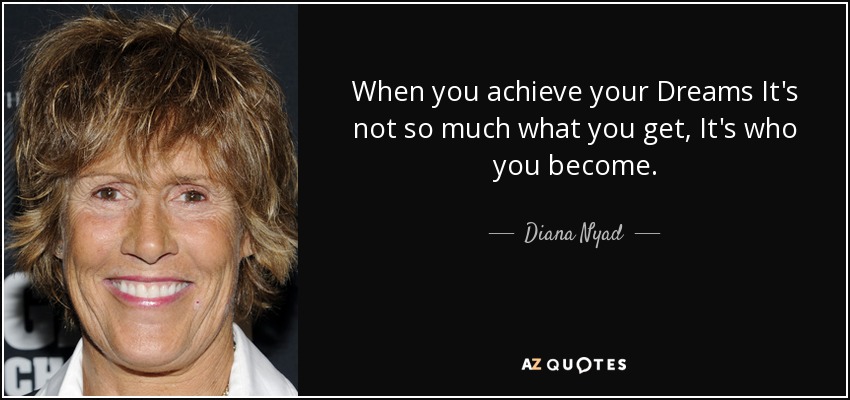 When you achieve your Dreams It's not so much what you get, It's who you become. - Diana Nyad