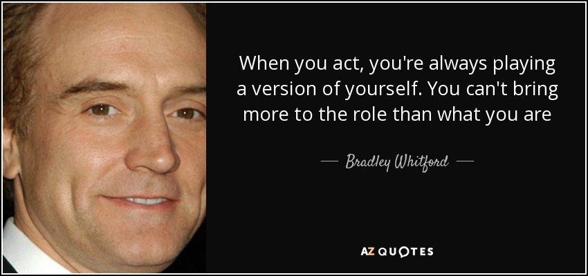 When you act, you're always playing a version of yourself. You can't bring more to the role than what you are - Bradley Whitford
