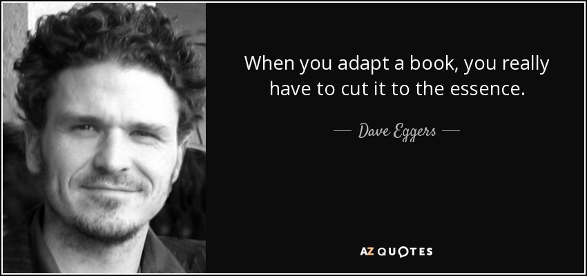 When you adapt a book, you really have to cut it to the essence. - Dave Eggers