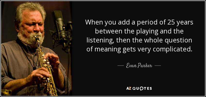 When you add a period of 25 years between the playing and the listening, then the whole question of meaning gets very complicated. - Evan Parker