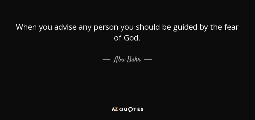 When you advise any person you should be guided by the fear of God. - Abu Bakr