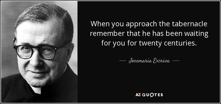 When you approach the tabernacle remember that he has been waiting for you for twenty centuries. - Josemaria Escriva
