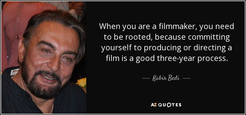 When you are a filmmaker, you need to be rooted, because committing yourself to producing or directing a film is a good three-year process. - Kabir Bedi