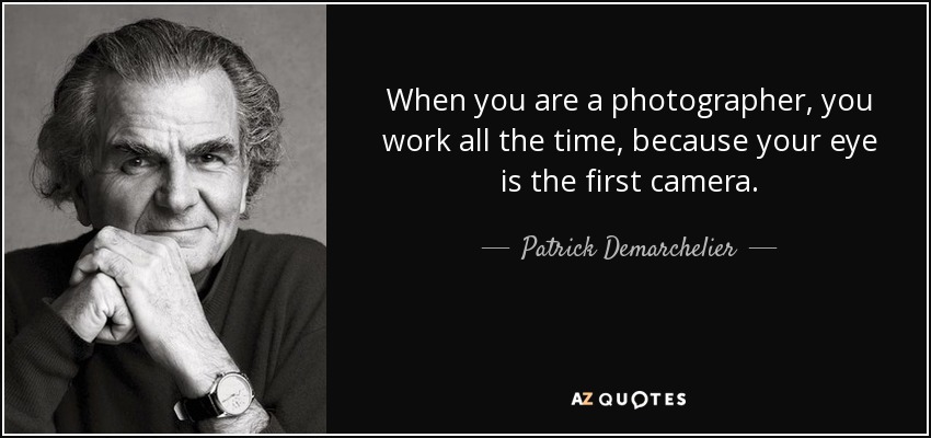 When you are a photographer, you work all the time, because your eye is the first camera. - Patrick Demarchelier