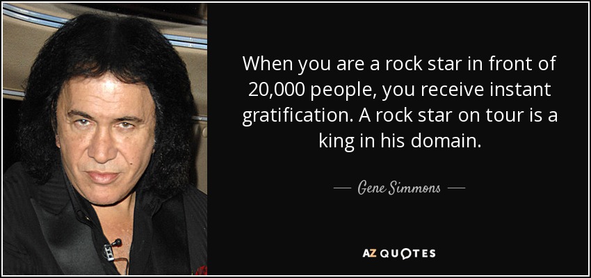 When you are a rock star in front of 20,000 people, you receive instant gratification. A rock star on tour is a king in his domain. - Gene Simmons