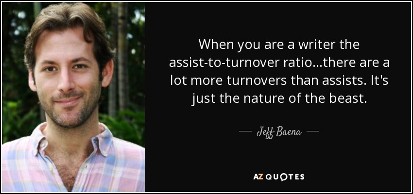 When you are a writer the assist-to-turnover ratio...there are a lot more turnovers than assists. It's just the nature of the beast. - Jeff Baena