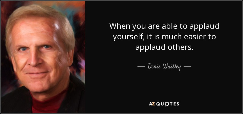 When you are able to applaud yourself, it is much easier to applaud others. - Denis Waitley