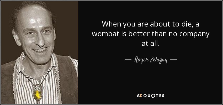 When you are about to die, a wombat is better than no company at all. - Roger Zelazny
