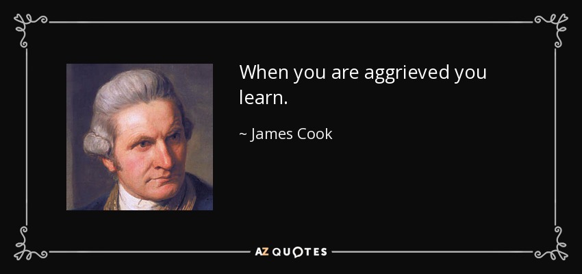 When you are aggrieved you learn. - James Cook