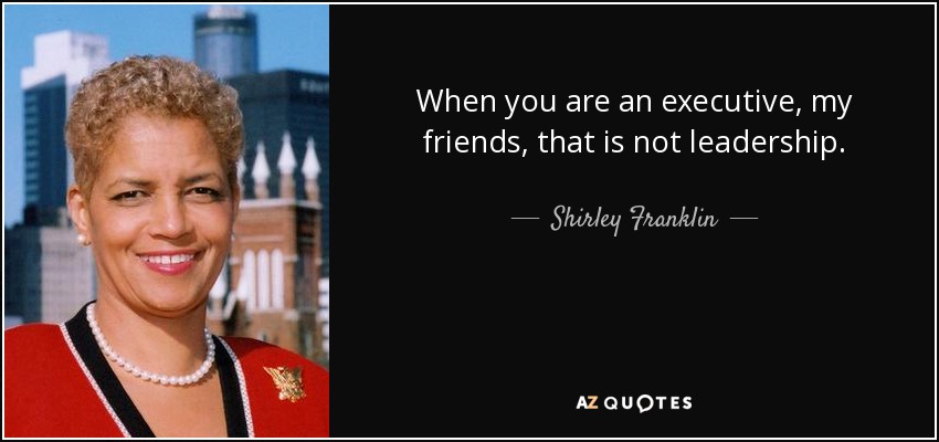 When you are an executive, my friends, that is not leadership. - Shirley Franklin