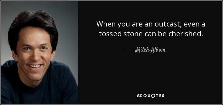 When you are an outcast, even a tossed stone can be cherished. - Mitch Albom