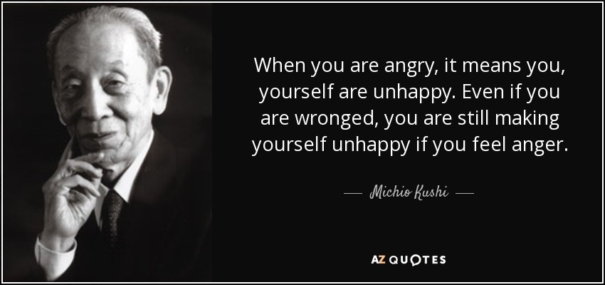 When you are angry, it means you, yourself are unhappy. Even if you are wronged, you are still making yourself unhappy if you feel anger. - Michio Kushi
