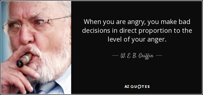 When you are angry, you make bad decisions in direct proportion to the level of your anger. - W. E. B. Griffin