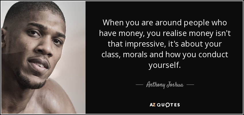 When you are around people who have money, you realise money isn't that impressive, it's about your class, morals and how you conduct yourself. - Anthony Joshua