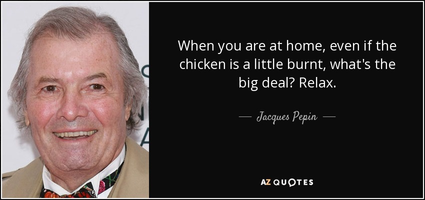 When you are at home, even if the chicken is a little burnt, what's the big deal? Relax. - Jacques Pepin