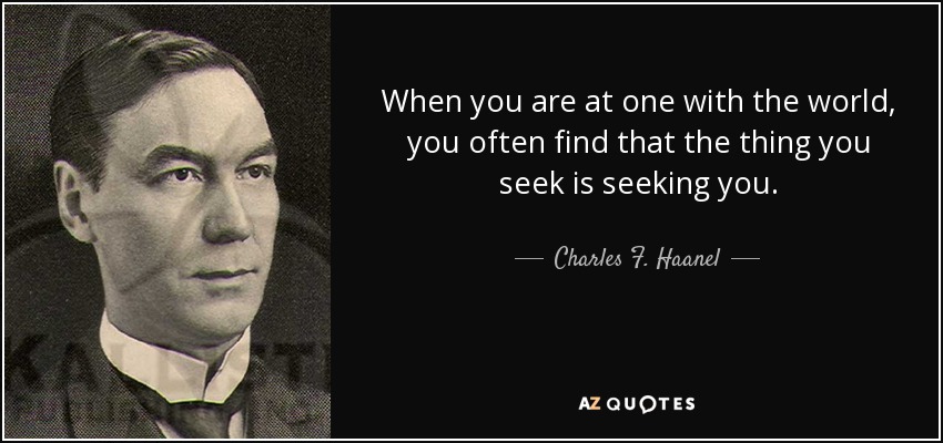 When you are at one with the world, you often find that the thing you seek is seeking you. - Charles F. Haanel