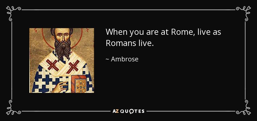 When you are at Rome, live as Romans live. - Ambrose