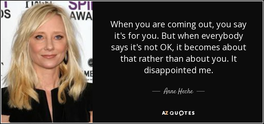 When you are coming out, you say it's for you. But when everybody says it's not OK, it becomes about that rather than about you. It disappointed me. - Anne Heche