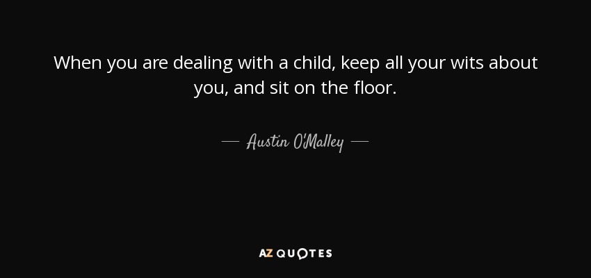 When you are dealing with a child, keep all your wits about you, and sit on the floor. - Austin O'Malley