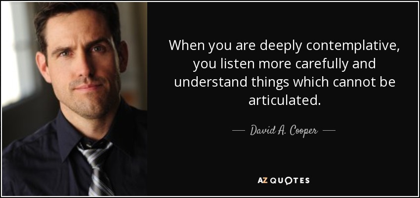 When you are deeply contemplative, you listen more carefully and understand things which cannot be articulated. - David A. Cooper