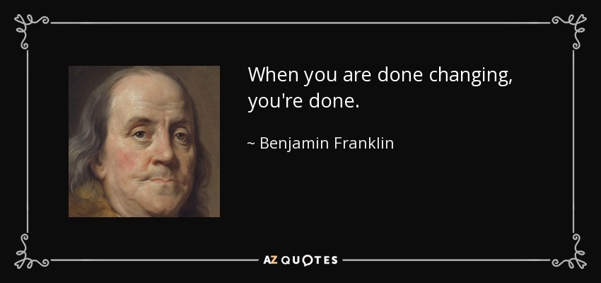 When you are done changing, you're done. - Benjamin Franklin