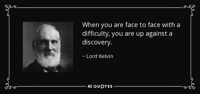 When you are face to face with a difficulty, you are up against a discovery. - Lord Kelvin