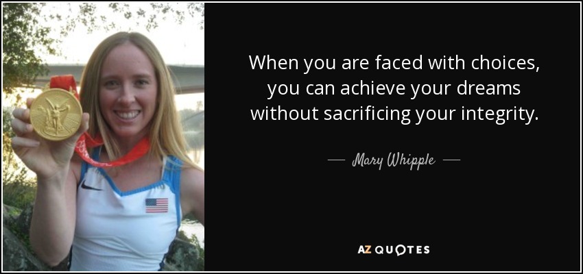 When you are faced with choices, you can achieve your dreams without sacrificing your integrity. - Mary Whipple