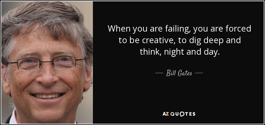 When you are failing, you are forced to be creative, to dig deep and think, night and day. - Bill Gates