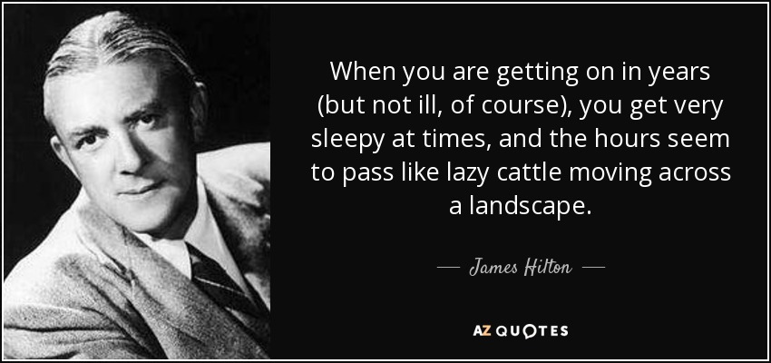 When you are getting on in years (but not ill, of course), you get very sleepy at times, and the hours seem to pass like lazy cattle moving across a landscape. - James Hilton