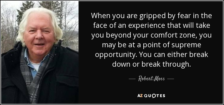 When you are gripped by fear in the face of an experience that will take you beyond your comfort zone, you may be at a point of supreme opportunity. You can either break down or break through. - Robert Moss