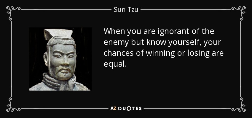 When you are ignorant of the enemy but know yourself, your chances of winning or losing are equal. - Sun Tzu