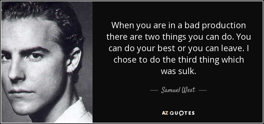 When you are in a bad production there are two things you can do. You can do your best or you can leave. I chose to do the third thing which was sulk. - Samuel West