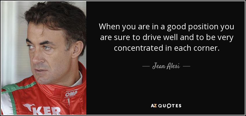 When you are in a good position you are sure to drive well and to be very concentrated in each corner. - Jean Alesi