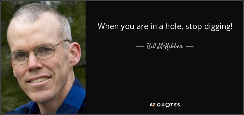 When you are in a hole, stop digging! - Bill McKibben
